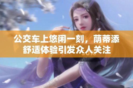公交车上悠闲一刻，荫蒂添舒适体验引发众人关注