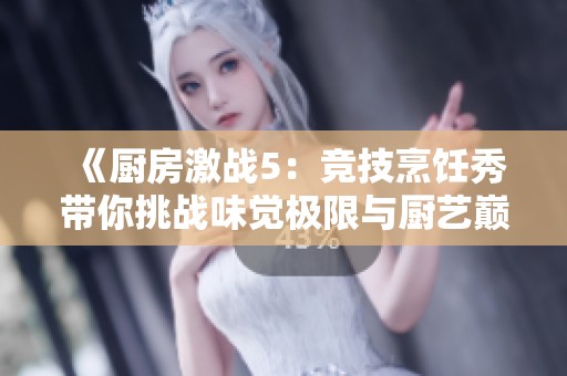 《厨房激战5：竞技烹饪秀带你挑战味觉极限与厨艺巅峰》