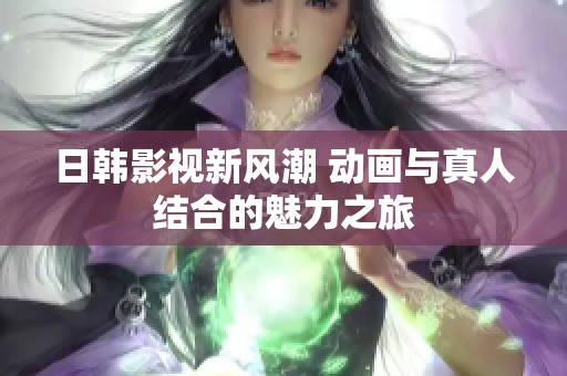 日韩影视新风潮 动画与真人结合的魅力之旅