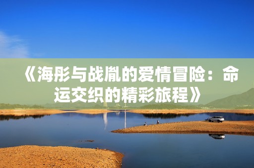 《海彤与战胤的爱情冒险：命运交织的精彩旅程》