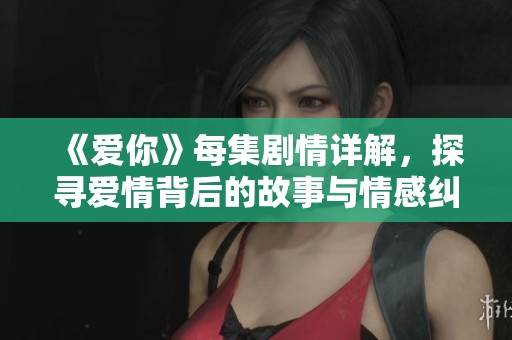 《爱你》每集剧情详解，探寻爱情背后的故事与情感纠葛