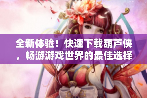 全新体验！快速下载葫芦侠，畅游游戏世界的最佳选择