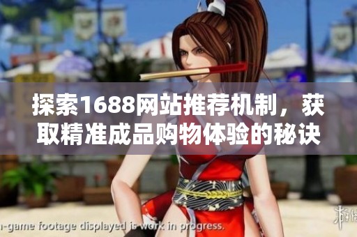 探索1688网站推荐机制，获取精准成品购物体验的秘诀与技巧