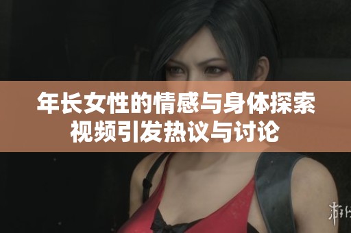 年长女性的情感与身体探索视频引发热议与讨论