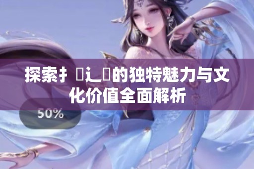 探索扌喿辶畐的独特魅力与文化价值全面解析