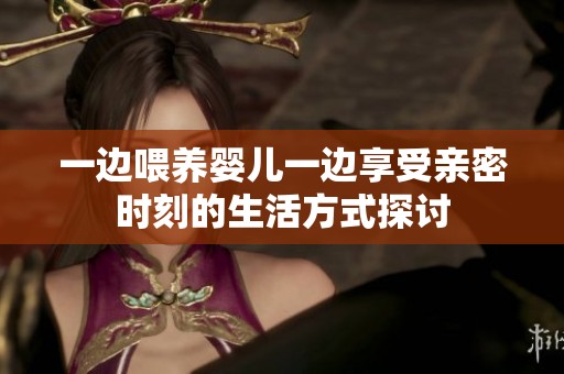 一边喂养婴儿一边享受亲密时刻的生活方式探讨