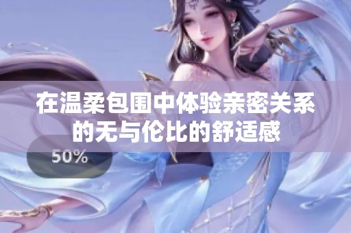 在温柔包围中体验亲密关系的无与伦比的舒适感