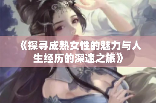 《探寻成熟女性的魅力与人生经历的深邃之旅》