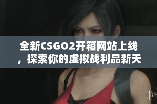 全新CSGO2开箱网站上线，探索你的虚拟战利品新天地