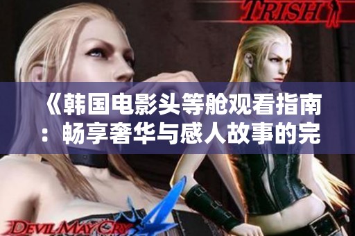 《韩国电影头等舱观看指南：畅享奢华与感人故事的完美结合》
