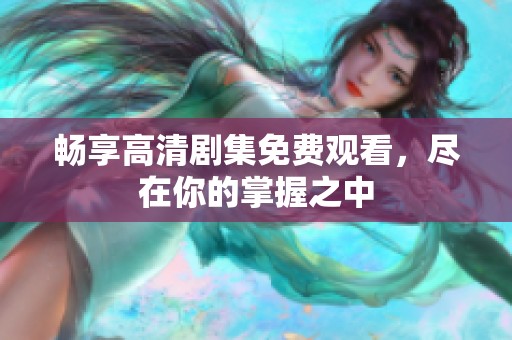畅享高清剧集免费观看，尽在你的掌握之中
