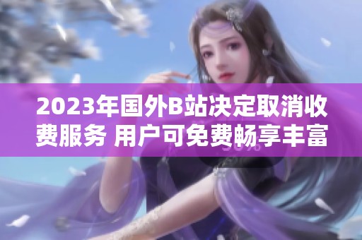 2023年国外B站决定取消收费服务 用户可免费畅享丰富内容