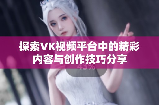 探索VK视频平台中的精彩内容与创作技巧分享