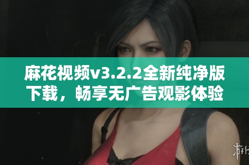 麻花视频v3.2.2全新纯净版下载，畅享无广告观影体验