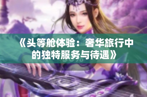 《头等舱体验：奢华旅行中的独特服务与待遇》