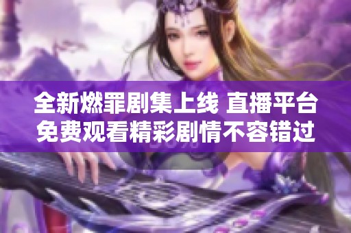 全新燃罪剧集上线 直播平台免费观看精彩剧情不容错过