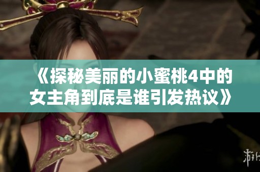 《探秘美丽的小蜜桃4中的女主角到底是谁引发热议》