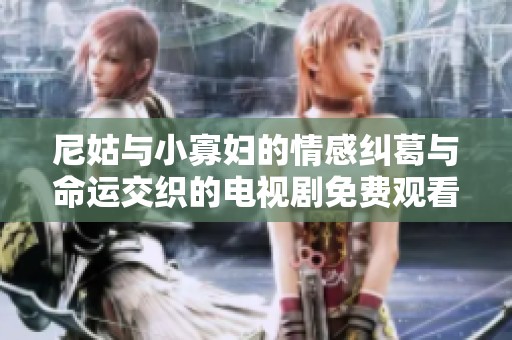 尼姑与小寡妇的情感纠葛与命运交织的电视剧免费观看版上线