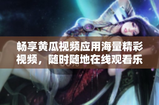 畅享黄瓜视频应用海量精彩视频，随时随地在线观看乐趣无穷