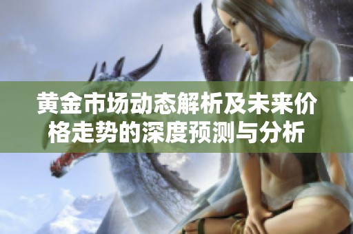 黄金市场动态解析及未来价格走势的深度预测与分析