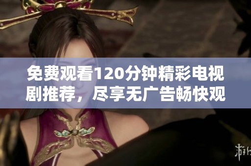 免费观看120分钟精彩电视剧推荐，尽享无广告畅快观影体验