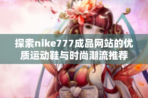 探索nike777成品网站的优质运动鞋与时尚潮流推荐