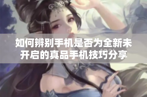 如何辨别手机是否为全新未开启的真品手机技巧分享