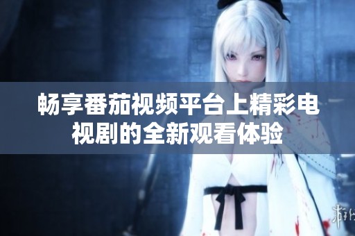 畅享番茄视频平台上精彩电视剧的全新观看体验