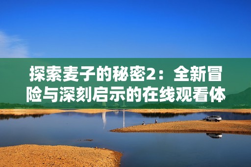 探索麦子的秘密2：全新冒险与深刻启示的在线观看体验