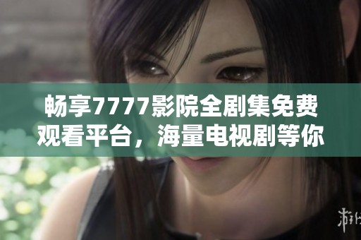 畅享7777影院全剧集免费观看平台，海量电视剧等你来追逐