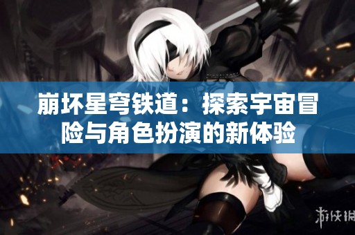 崩坏星穹铁道：探索宇宙冒险与角色扮演的新体验