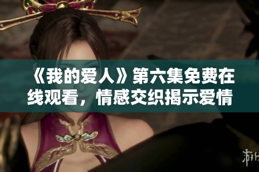 《我的爱人》第六集免费在线观看，情感交织揭示爱情真谛