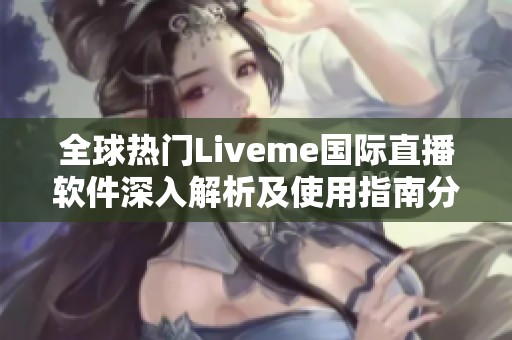 全球热门Liveme国际直播软件深入解析及使用指南分享