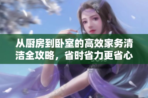 从厨房到卧室的高效家务清洁全攻略，省时省力更省心
