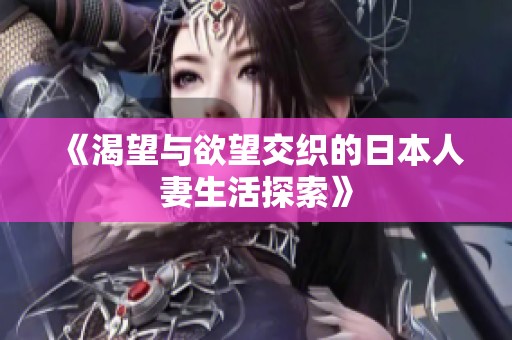 《渴望与欲望交织的日本人妻生活探索》
