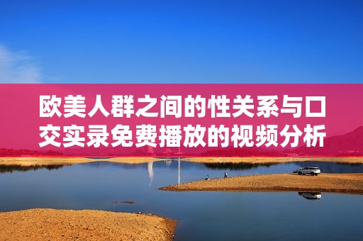欧美人群之间的性关系与口交实录免费播放的视频分析