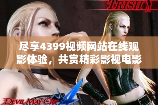尽享4399视频网站在线观影体验，共赏精彩影视电影与精彩内容