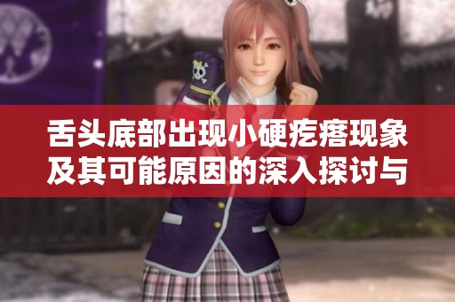 舌头底部出现小硬疙瘩现象及其可能原因的深入探讨与解读