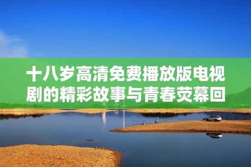 十八岁高清免费播放版电视剧的精彩故事与青春荧幕回忆分享