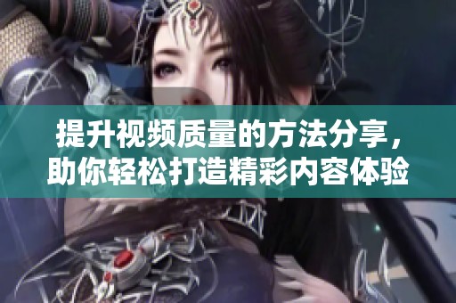 提升视频质量的方法分享，助你轻松打造精彩内容体验