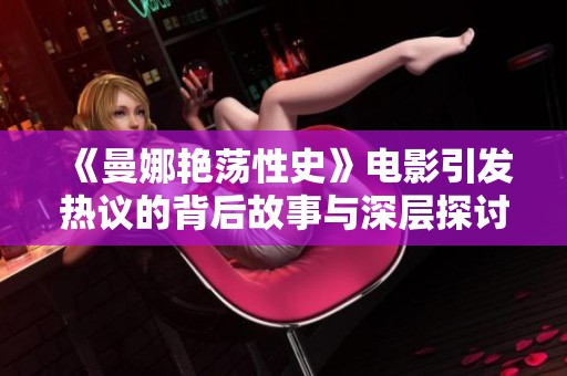 《曼娜艳荡性史》电影引发热议的背后故事与深层探讨
