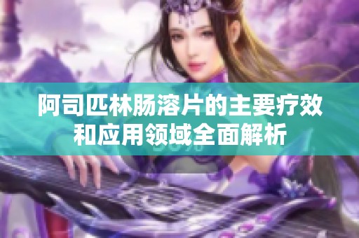 阿司匹林肠溶片的主要疗效和应用领域全面解析