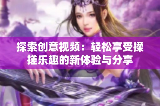 探索创意视频：轻松享受揉搓乐趣的新体验与分享