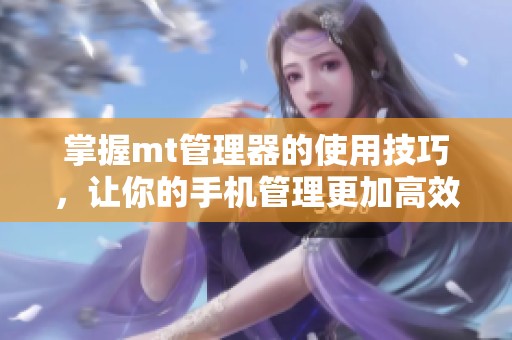 掌握mt管理器的使用技巧，让你的手机管理更加高效便捷