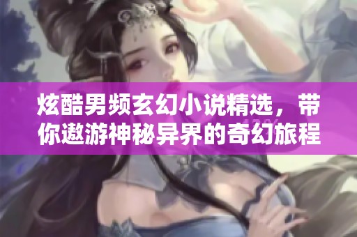 炫酷男频玄幻小说精选，带你遨游神秘异界的奇幻旅程