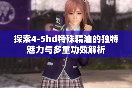 探索4-5hd特殊精油的独特魅力与多重功效解析