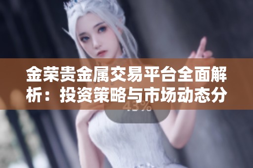 金荣贵金属交易平台全面解析：投资策略与市场动态分析