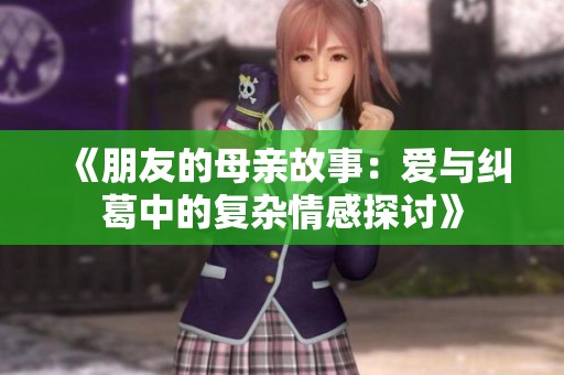 《朋友的母亲故事：爱与纠葛中的复杂情感探讨》