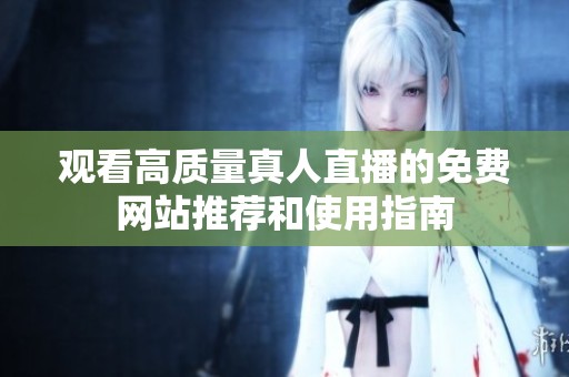观看高质量真人直播的免费网站推荐和使用指南