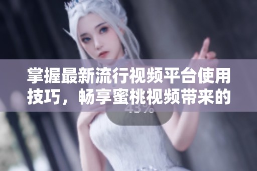 掌握最新流行视频平台使用技巧，畅享蜜桃视频带来的精彩内容